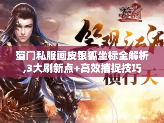 蜀门私服画皮银狐坐标全解析,3大刷新点+高效捕捉技巧