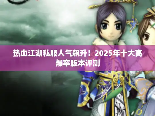 热血江湖私服人气飙升！2025年十大高爆率版本评测
