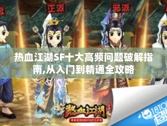 热血江湖SF十大高频问题破解指南,从入门到精通全攻略