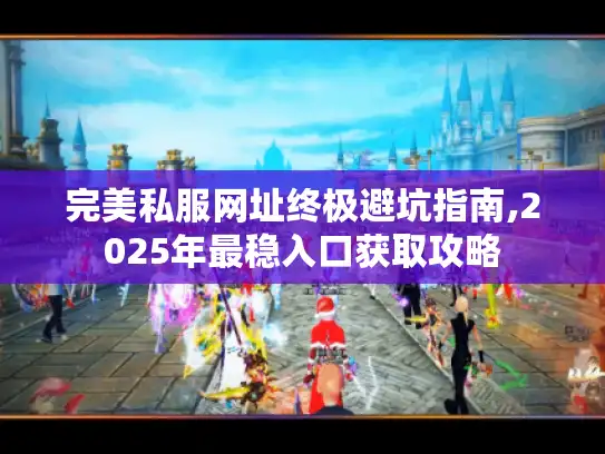 完美私服网址终极避坑指南,2025年最稳入口获取攻略 完美私服网址终极避坑指南,2025年最稳入口获取攻略