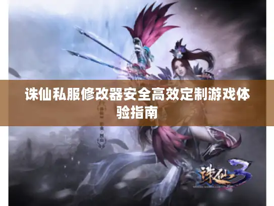 诛仙私服修改器安全高效定制游戏体验指南