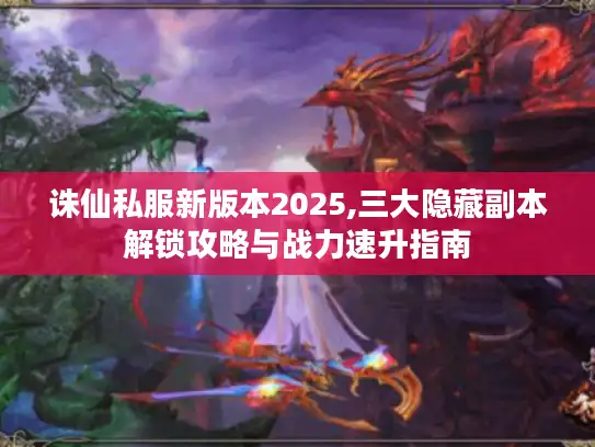 诛仙私服新版本2025,三大隐藏副本解锁攻略与战力速升指南 诛仙私服新版本2025,三大隐藏副本解锁攻略与战力速升指南