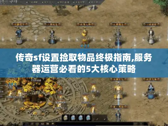 传奇sf设置捡取物品终极指南,服务器运营必看的5大核心策略