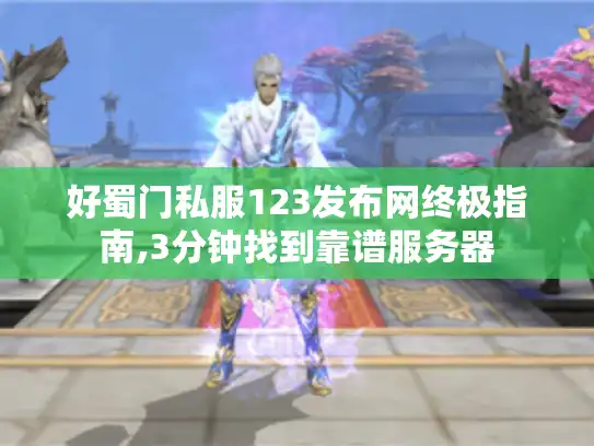 好蜀门私服123发布网终极指南,3分钟找到靠谱服务器 好蜀门私服123发布网终极指南,3分钟找到靠谱服务器