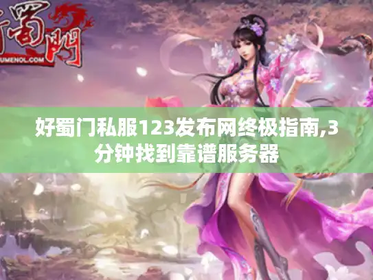 好蜀门私服123发布网终极指南,3分钟找到靠谱服务器 好蜀门私服123发布网终极指南,3分钟找到靠谱服务器