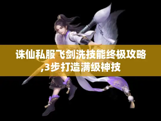 诛仙私服飞剑洗技能终极攻略,3步打造满级神技 诛仙私服飞剑洗技能终极攻略,3步打造满级神技