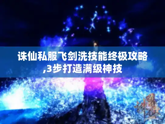 诛仙私服飞剑洗技能终极攻略,3步打造满级神技 诛仙私服飞剑洗技能终极攻略,3步打造满级神技