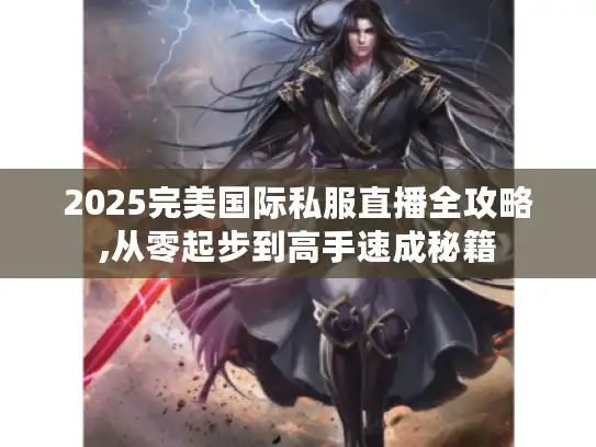 2025完美国际私服直播全攻略,从零起步到高手速成秘籍