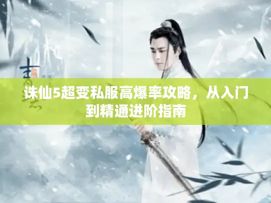 诛仙5超变私服高爆率攻略，从入门到精通进阶指南