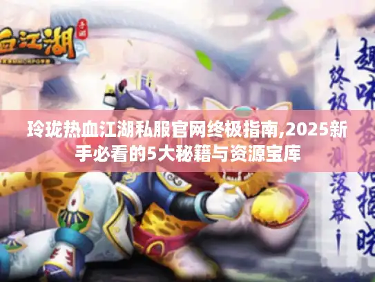 玲珑热血江湖私服官网终极指南,2025新手必看的5大秘籍与资源宝库