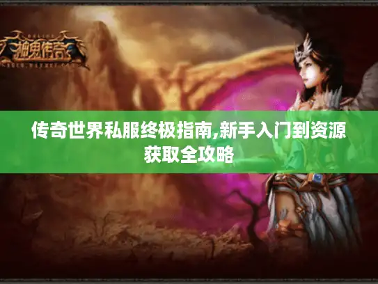 传奇世界私服终极指南,新手入门到资源获取全攻略
