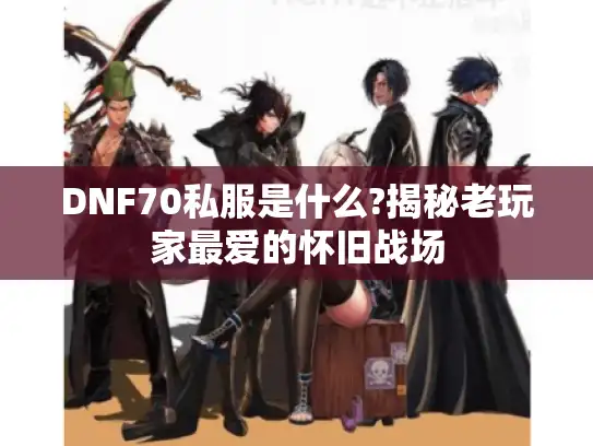 DNF70私服是什么?揭秘老玩家最爱的怀旧战场