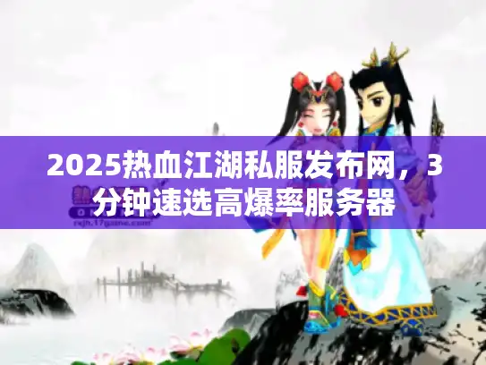 2025热血江湖私服发布网，3分钟速选高爆率服务器