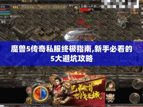 魔兽5传奇私服终极指南,新手必看的5大避坑攻略 魔兽5传奇私服终极指南,新手必看的5大避坑攻略
