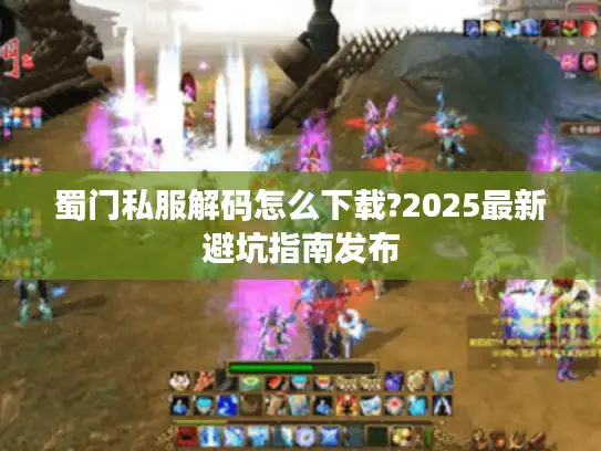 蜀门私服解码怎么下载?2025最新避坑指南发布 蜀门私服解码怎么下载?2025最新避坑指南发布