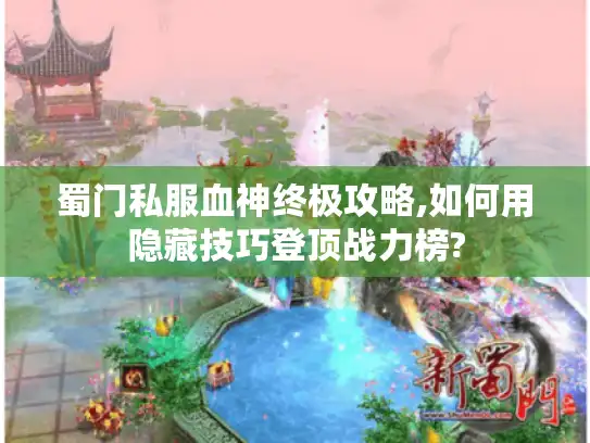 蜀门私服血神终极攻略,如何用隐藏技巧登顶战力榜?