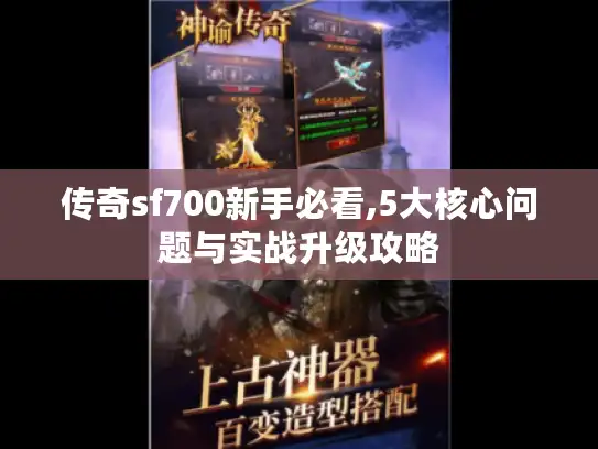 传奇sf700新手必看,5大核心问题与实战升级攻略