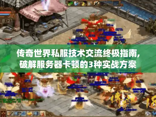 传奇世界私服技术交流终极指南,破解服务器卡顿的3种实战方案