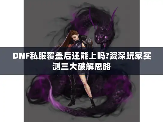 DNF私服覆盖后还能上吗?资深玩家实测三大破解思路