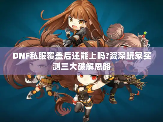 DNF私服覆盖后还能上吗?资深玩家实测三大破解思路 DNF私服覆盖后还能上吗?资深玩家实测三大破解思路