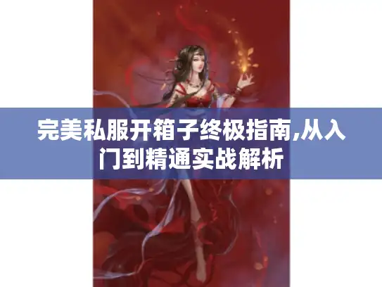 完美私服开箱子终极指南,从入门到精通实战解析 完美私服开箱子终极指南,从入门到精通实战解析