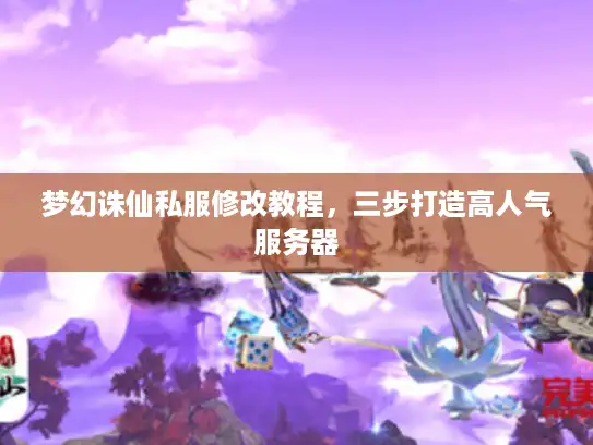 梦幻诛仙私服修改教程，三步打造高人气服务器