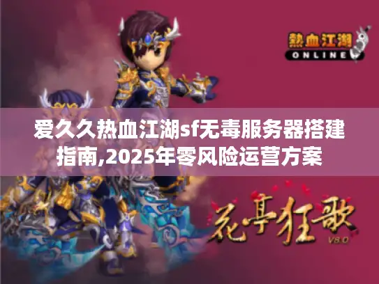 爱久久热血江湖sf无毒服务器搭建指南,2025年零风险运营方案