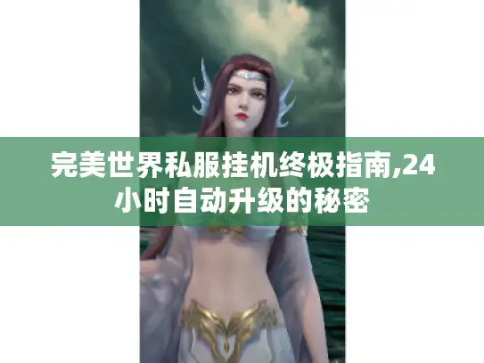 完美世界私服挂机终极指南,24小时自动升级的秘密