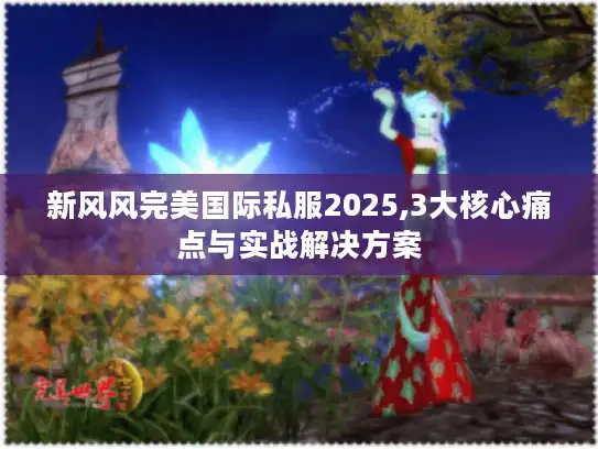新风风完美国际私服2025,3大核心痛点与实战解决方案