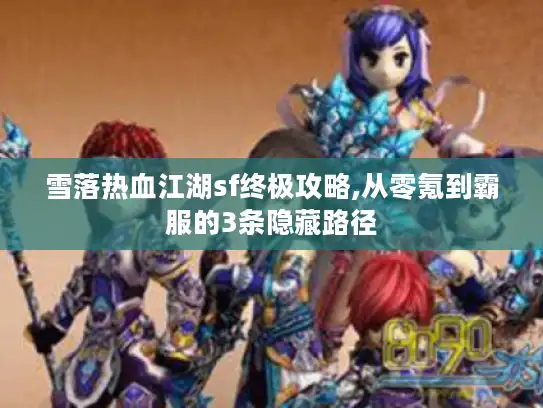 雪落热血江湖sf终极攻略,从零氪到霸服的3条隐藏路径