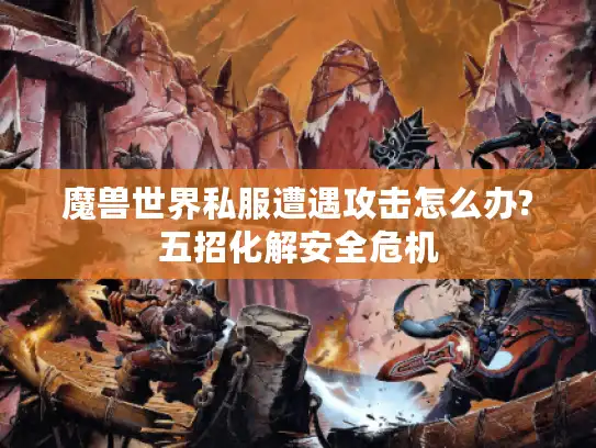 魔兽世界私服遭遇攻击怎么办?五招化解安全危机 魔兽世界私服遭遇攻击怎么办?五招化解安全危机