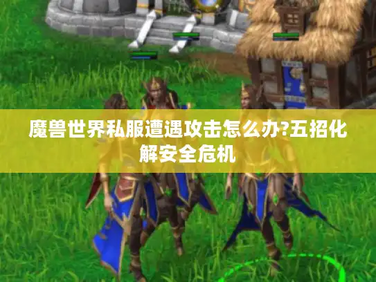 魔兽世界私服遭遇攻击怎么办?五招化解安全危机 魔兽世界私服遭遇攻击怎么办?五招化解安全危机