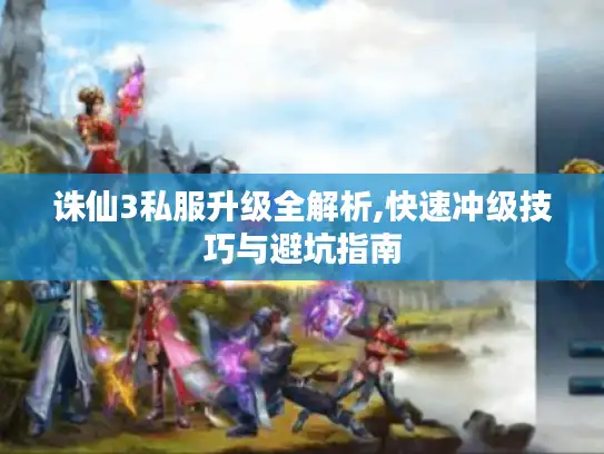 诛仙3私服升级全解析,快速冲级技巧与避坑指南 诛仙3私服升级全解析,快速冲级技巧与避坑指南