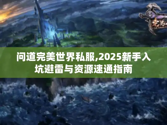 问道完美世界私服,2025新手入坑避雷与资源速通指南