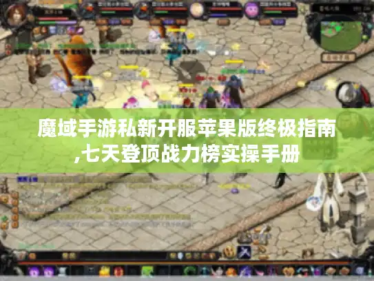 魔域手游私新开服苹果版终极指南,七天登顶战力榜实操手册