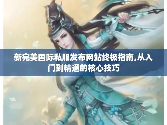 新完美国际私服发布网站终极指南,从入门到精通的核心技巧
