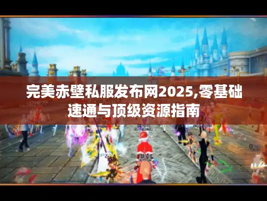 完美赤壁私服发布网2025,零基础速通与顶级资源指南