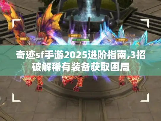 奇迹sf手游2025进阶指南,3招破解稀有装备获取困局 奇迹sf手游2025进阶指南,3招破解稀有装备获取困局