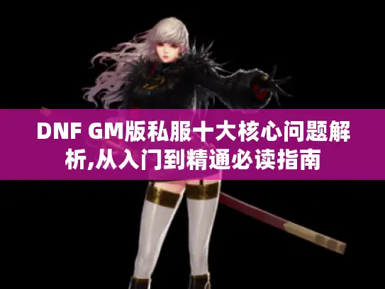DNF GM版私服十大核心问题解析,从入门到精通必读指南