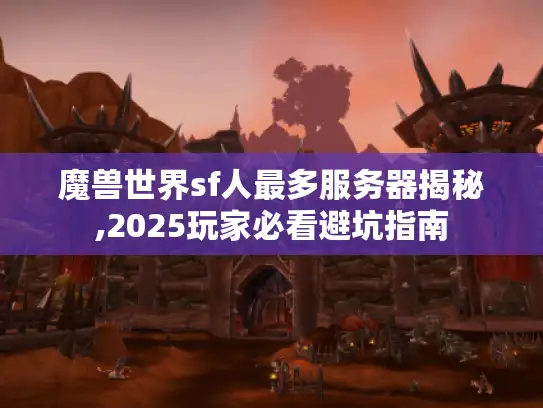 魔兽世界sf人最多服务器揭秘,2025玩家必看避坑指南