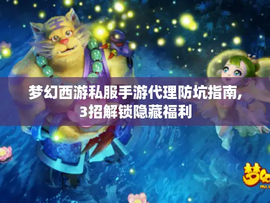 梦幻西游私服手游代理防坑指南,3招解锁隐藏福利