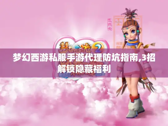 梦幻西游私服手游代理防坑指南,3招解锁隐藏福利
