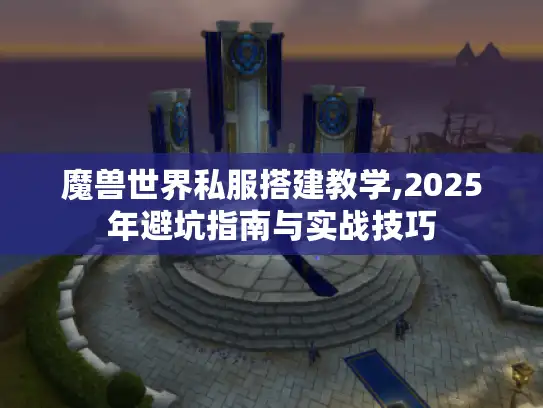 魔兽世界私服搭建教学,2025年避坑指南与实战技巧