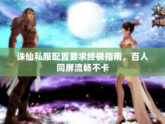 诛仙私服配置要求终极指南，百人同屏流畅不卡