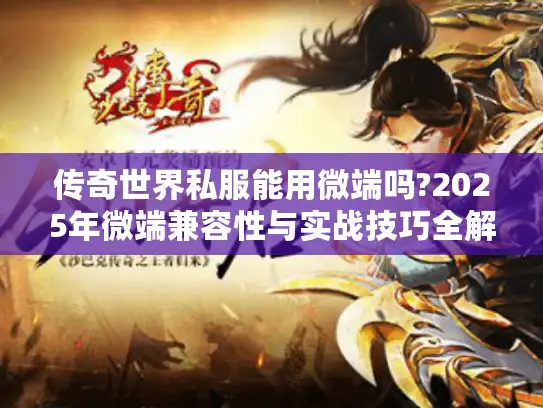 传奇世界私服能用微端吗?2025年微端兼容性与实战技巧全解析 传奇世界私服能用微端吗?2025年微端兼容性与实战技巧全解析