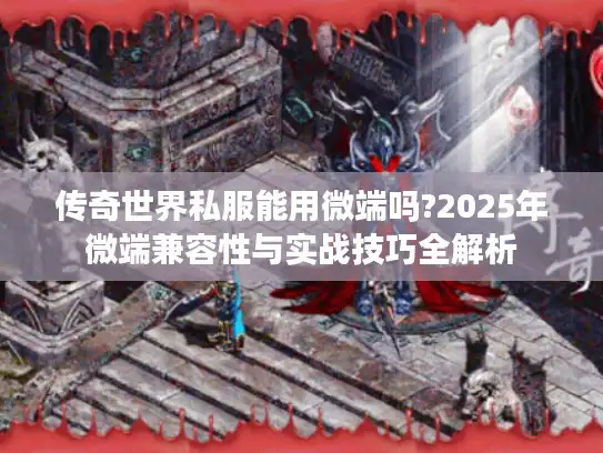 传奇世界私服能用微端吗?2025年微端兼容性与实战技巧全解析 传奇世界私服能用微端吗?2025年微端兼容性与实战技巧全解析