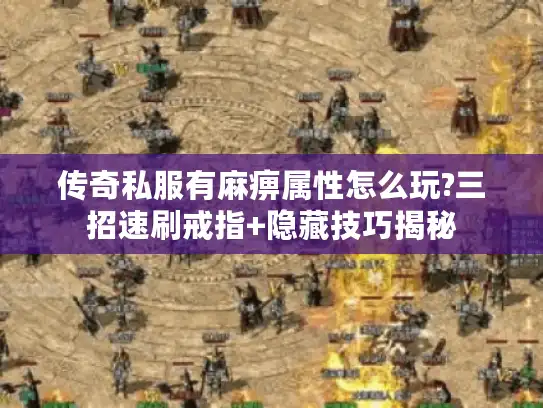 传奇私服有麻痹属性怎么玩?三招速刷戒指+隐藏技巧揭秘