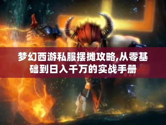 梦幻西游私服摆摊攻略,从零基础到日入千万的实战手册