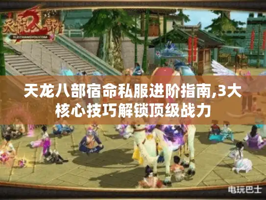 天龙八部宿命私服进阶指南,3大核心技巧解锁顶级战力 天龙八部宿命私服进阶指南,3大核心技巧解锁顶级战力