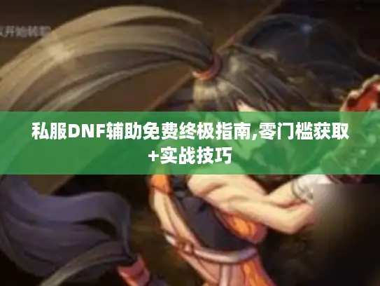 私服DNF辅助免费终极指南,零门槛获取+实战技巧